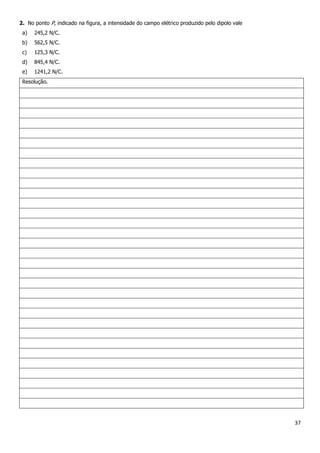 37
2. No ponto P, indicado na figura, a intensidade do campo elétrico produzido pelo dipolo vale
a) 245,2 N/C.
b) 562,5 N/C.
c) 125,3 N/C.
d) 845,4 N/C.
e) 1241,2 N/C.
Resolução.
 