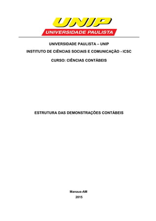 UNIVERSIDADE PAULISTA – UNIP
INSTITUTO DE CIÊNCIAS SOCIAIS E COMUNICAÇÃO - ICSC
CURSO: CIÊNCIAS CONTÁBEIS
ESTRUTURA DAS DEMONSTRAÇÕES CONTÁBEIS
Manaus-AM
2015
 