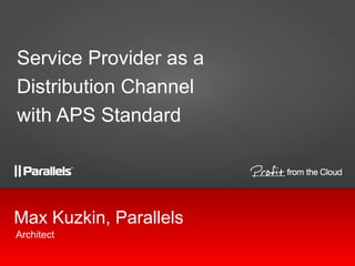Service Provider as a
Distribution Channel
with APS Standard

Max Kuzkin, Parallels
Architect

 