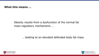 MASSACHUSETTS
GENERAL HOSPITAL
What this means …
Obesity results from a dysfunction of the normal fat
mass regulatory mechanisms …
… leading to an elevated defended body fat mass
 