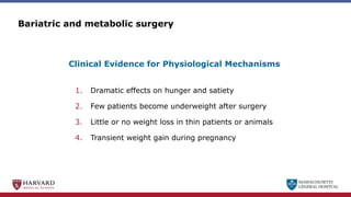 MASSACHUSETTS
GENERAL HOSPITAL
Bariatric and metabolic surgery
1. Dramatic effects on hunger and satiety
2. Few patients become underweight after surgery
3. Little or no weight loss in thin patients or animals
4. Transient weight gain during pregnancy
Clinical Evidence for Physiological Mechanisms
 