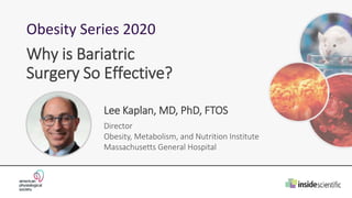 Obesity Series 2020
Lee Kaplan, MD, PhD, FTOS
Director
Obesity, Metabolism, and Nutrition Institute
Massachusetts General Hospital
Why is Bariatric
Surgery So Effective?
 
