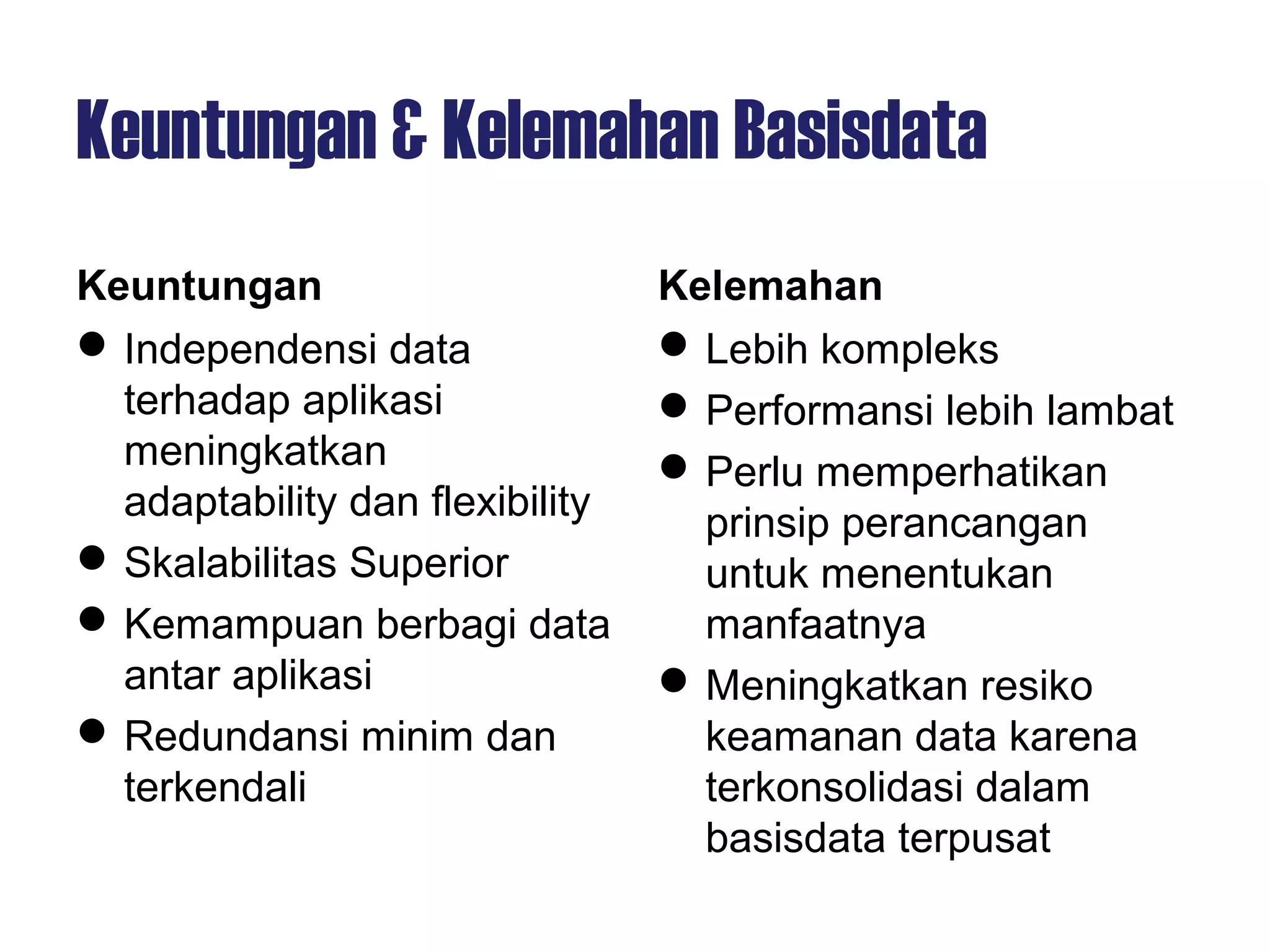 Keuntungan & Kelemahan Basisdata
Keuntungan
Independensi data
terhadap aplikasi
meningkatkan
adaptability dan flexibility
Skalabilitas Superior
Kemampuan berbagi data
antar aplikasi
Redundansi minim dan
terkendali
Kelemahan
Lebih kompleks
Performansi lebih lambat
Perlu memperhatikan
prinsip perancangan
untuk menentukan
manfaatnya
Meningkatkan resiko
keamanan data karena
terkonsolidasi dalam
basisdata terpusat
 