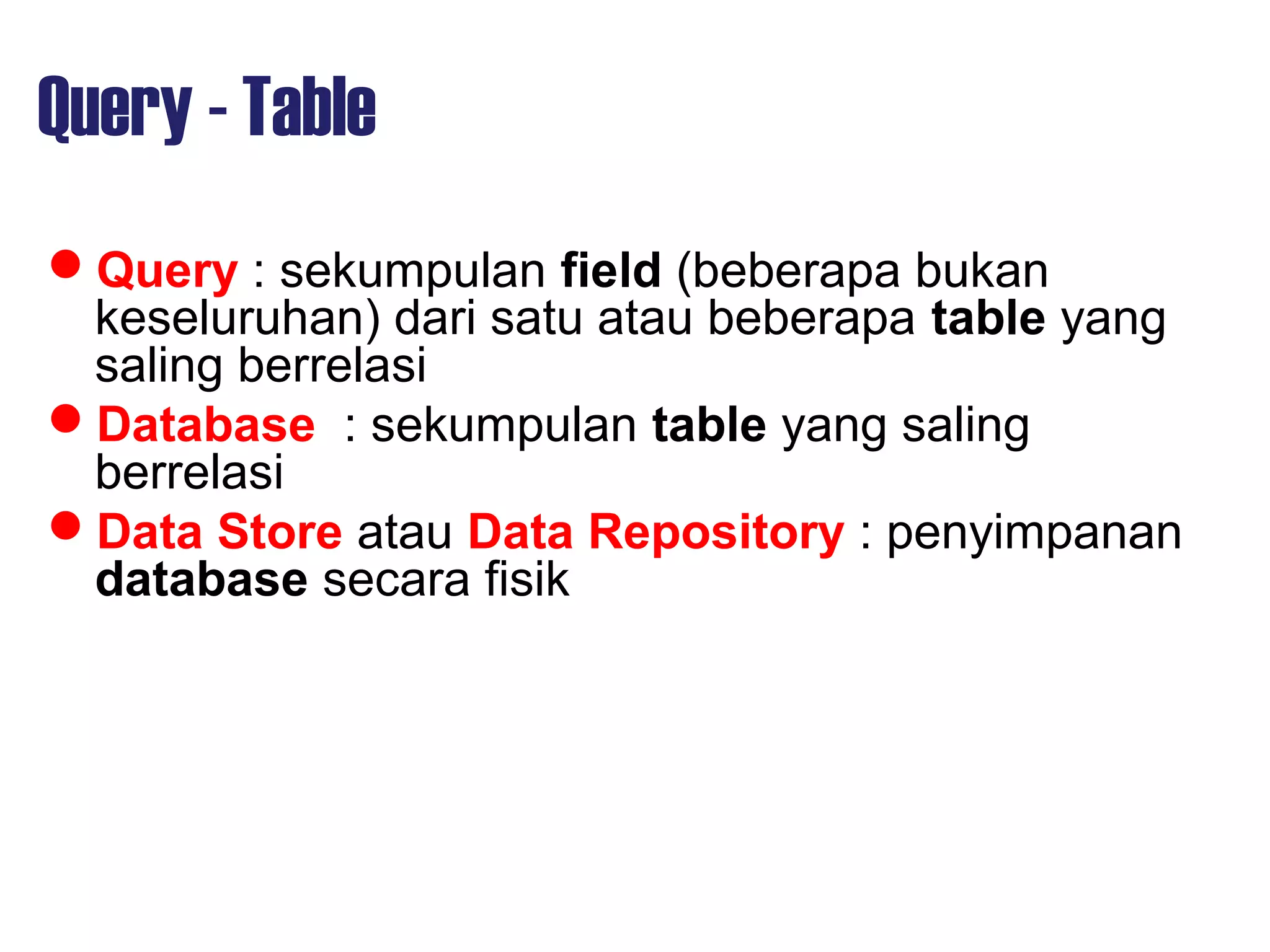 Query - Table
Query : sekumpulan field (beberapa bukan
keseluruhan) dari satu atau beberapa table yang
saling berrelasi
Database : sekumpulan table yang saling
berrelasi
Data Store atau Data Repository : penyimpanan
database secara fisik
 
