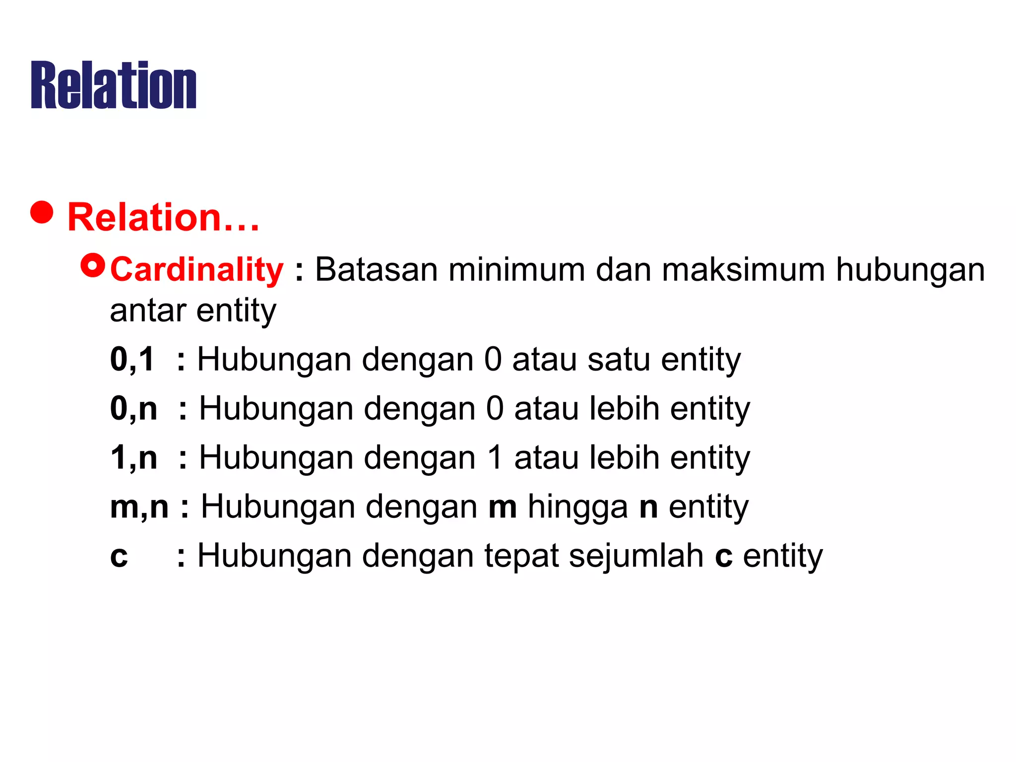 Relation
Relation…
Cardinality : Batasan minimum dan maksimum hubungan
antar entity
0,1 : Hubungan dengan 0 atau satu entity
0,n : Hubungan dengan 0 atau lebih entity
1,n : Hubungan dengan 1 atau lebih entity
m,n : Hubungan dengan m hingga n entity
c : Hubungan dengan tepat sejumlah c entity
 