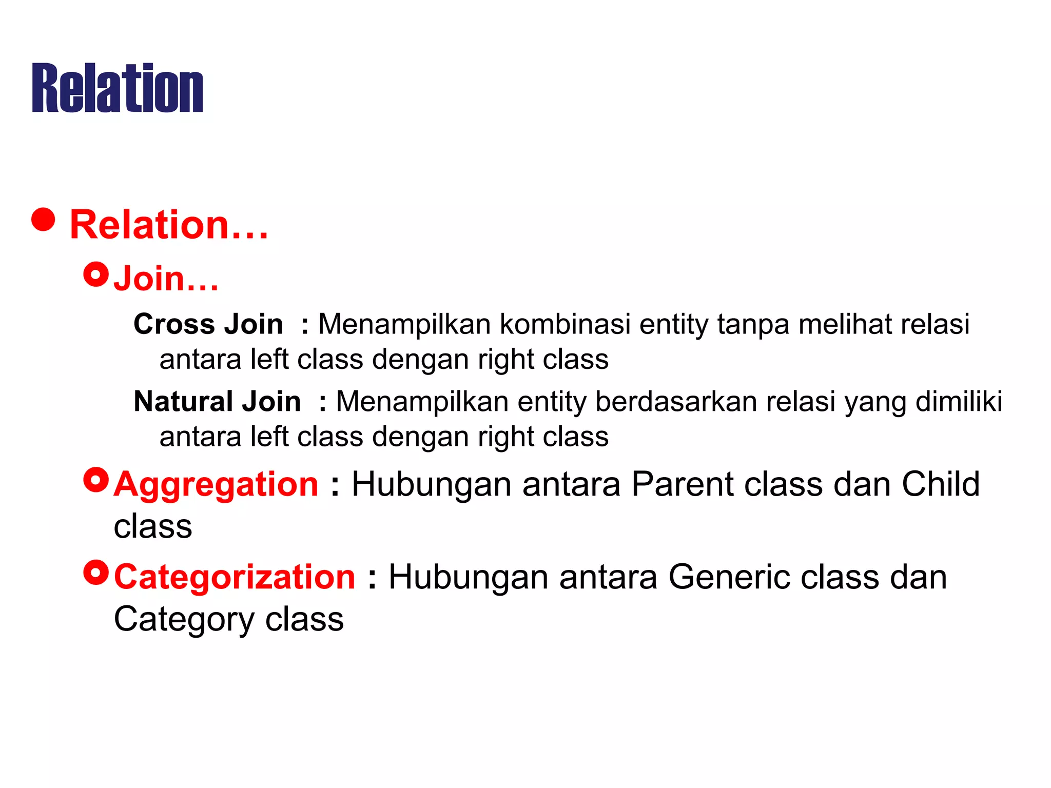 Relation
Relation…
Join…
Cross Join : Menampilkan kombinasi entity tanpa melihat relasi
antara left class dengan right class
Natural Join : Menampilkan entity berdasarkan relasi yang dimiliki
antara left class dengan right class
Aggregation : Hubungan antara Parent class dan Child
class
Categorization : Hubungan antara Generic class dan
Category class
 