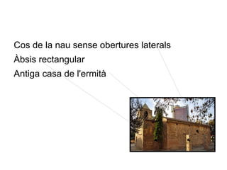 Cos de la nau sense obertures laterals
Àbsis rectangular
Antiga casa de l'ermità
 