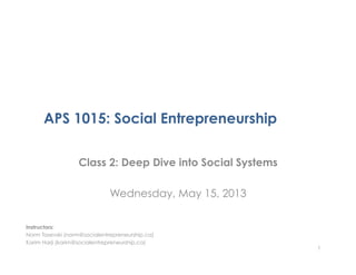 APS 1015: Social Entrepreneurship
Class 2: Deep Dive into Social Systems
Wednesday, May 15, 2013
1
Instructors:
Norm Tasevski (norm@socialentrepreneurship.ca)
Karim Harji (karim@socialentrepreneurship.ca)
 