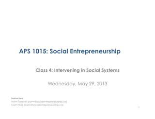 APS 1015: Social Entrepreneurship
Class 4: Intervening in Social Systems
Wednesday, May 29, 2013
1
Instructors:
Norm Tasevski (norm@socialentrepreneurship.ca)
Karim Harji (karim@socialentrepreneurship.ca)
 