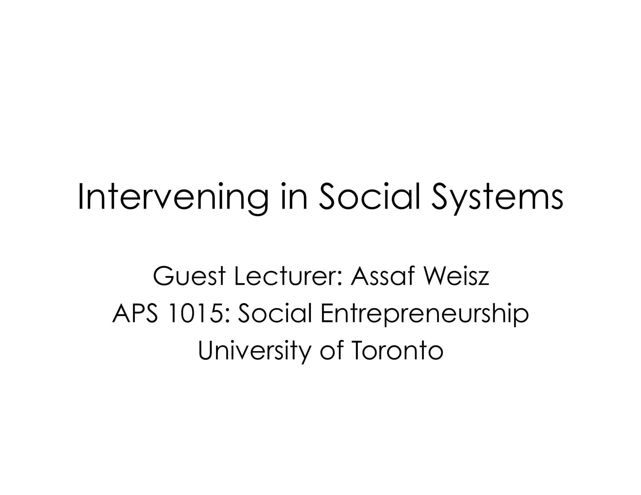 Intervening in Social Systems
Guest Lecturer: Assaf Weisz
APS 1015: Social Entrepreneurship
University of Toronto
