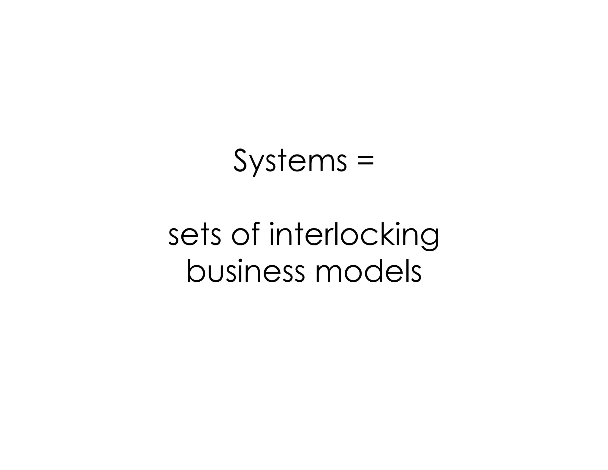Systems =
sets of interlocking
business models
