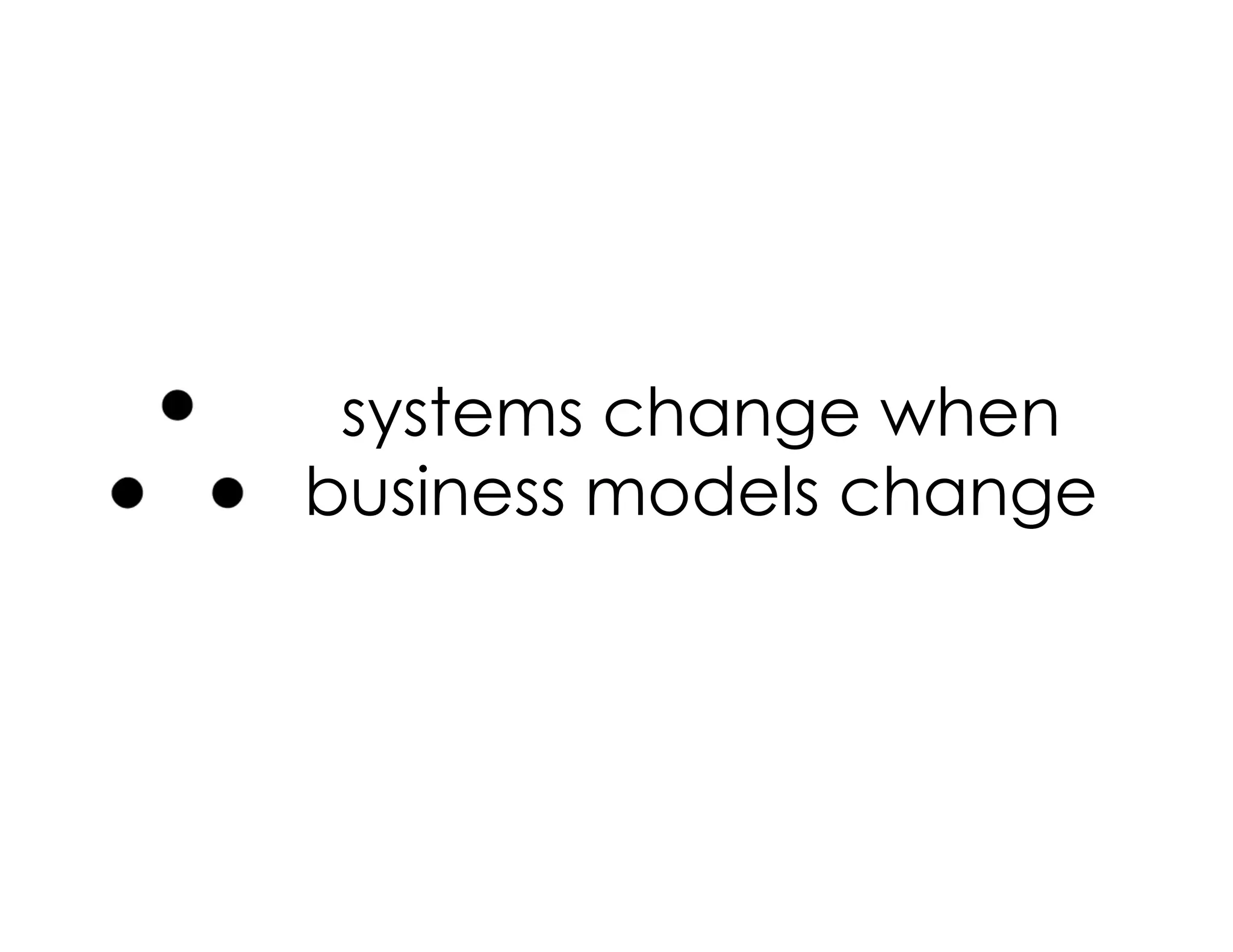 systems change when
business models change
