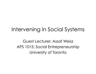 Intervening in Social Systems
Guest Lecturer: Assaf Weisz
APS 1015: Social Entrepreneurship
University of Toronto
 
