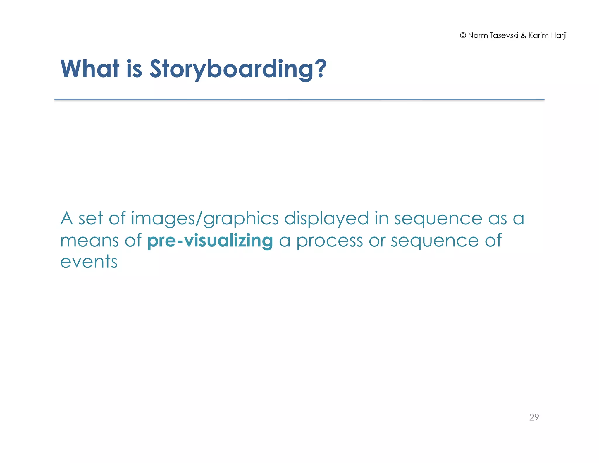 © Norm Tasevski & Karim Harji
What is Storyboarding?
A set of images/graphics displayed in sequence as a
means of pre-visualizing a process or sequence of
events
29
 