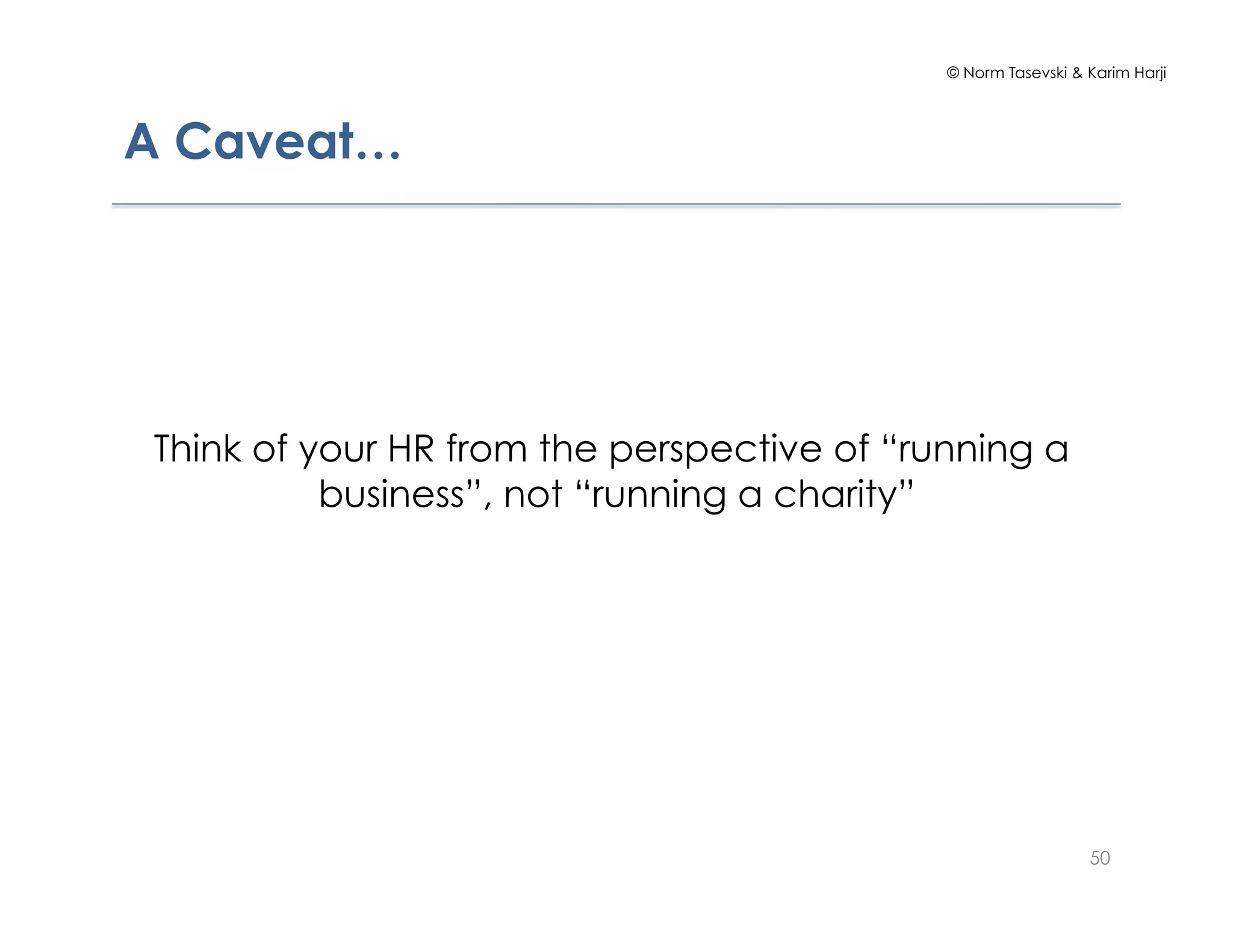 © Norm Tasevski & Karim Harji
A Caveat…
Think of your HR from the perspective of “running a
business”, not “running a charity”
50
 