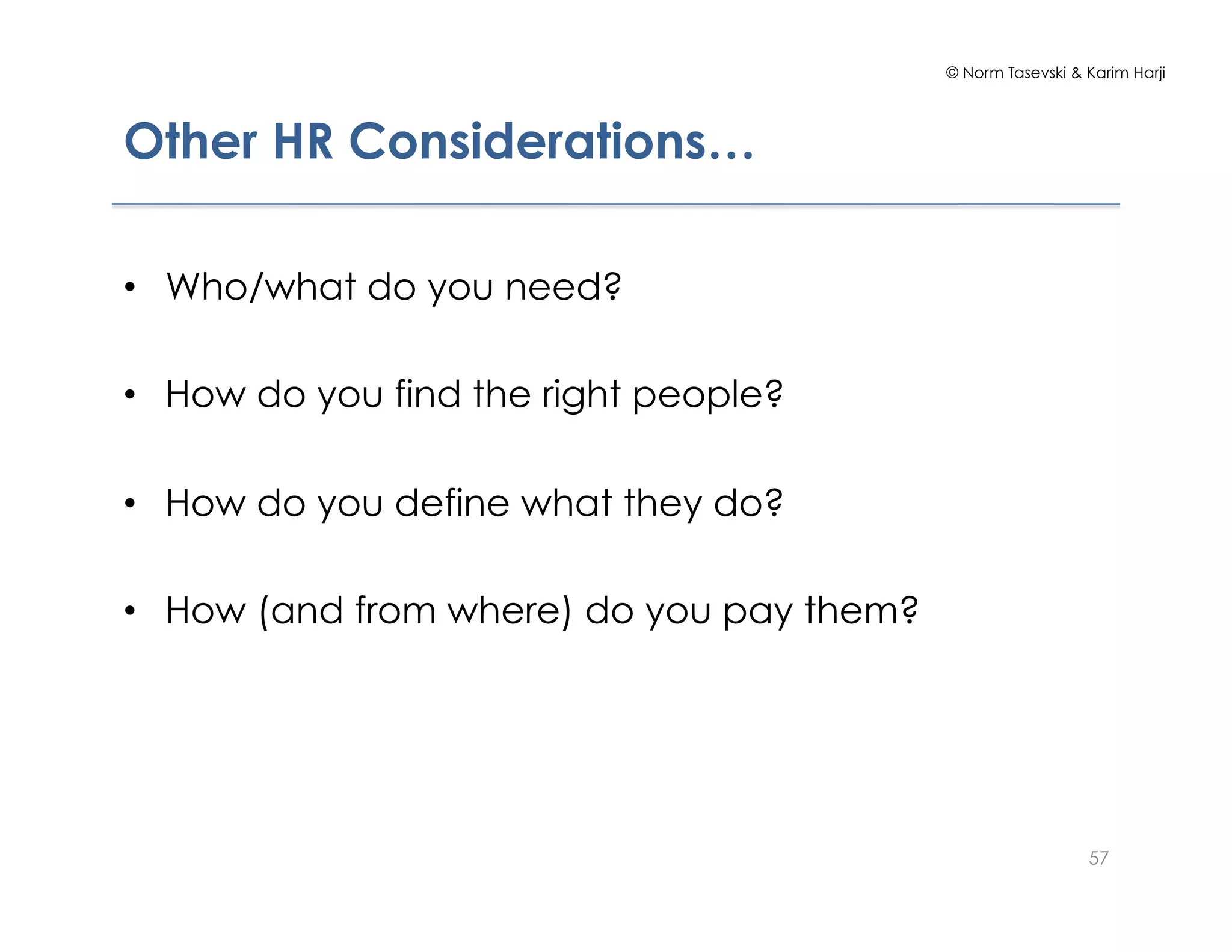 © Norm Tasevski & Karim Harji
Other HR Considerations…
•  Who/what do you need?
•  How do you find the right people?
•  How do you define what they do?
•  How (and from where) do you pay them?
57
 