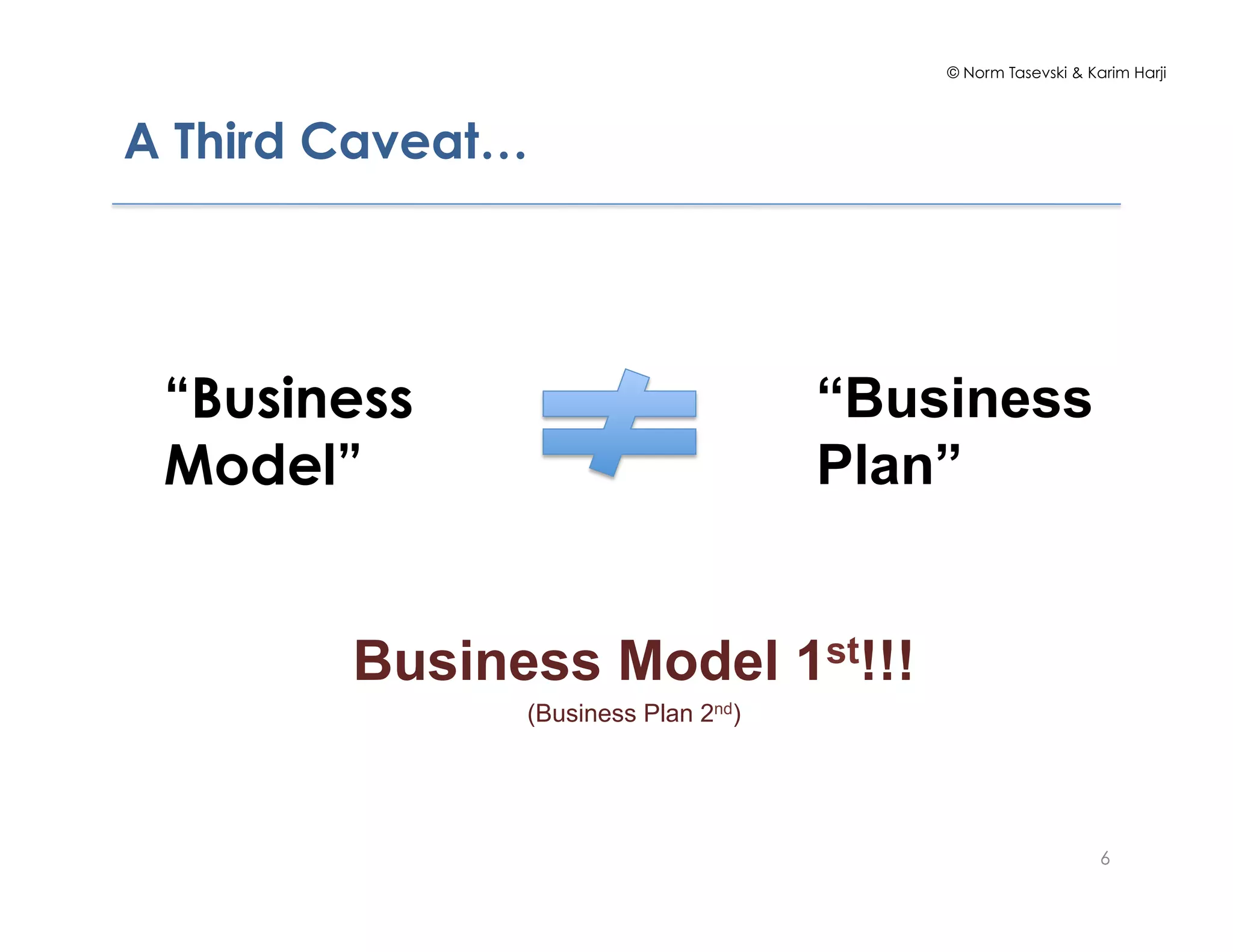 © Norm Tasevski & Karim Harji
6
A Third Caveat…
“Business
Model”
“Business
Plan”
Business Model 1st!!!
(Business Plan 2nd)
 
