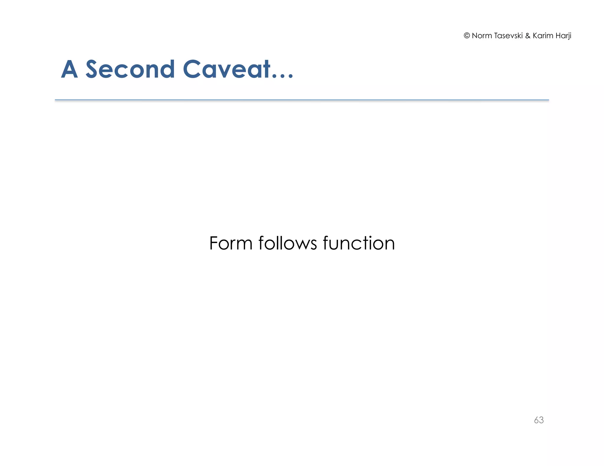 © Norm Tasevski & Karim Harji
A Second Caveat…
Form follows function
63
 