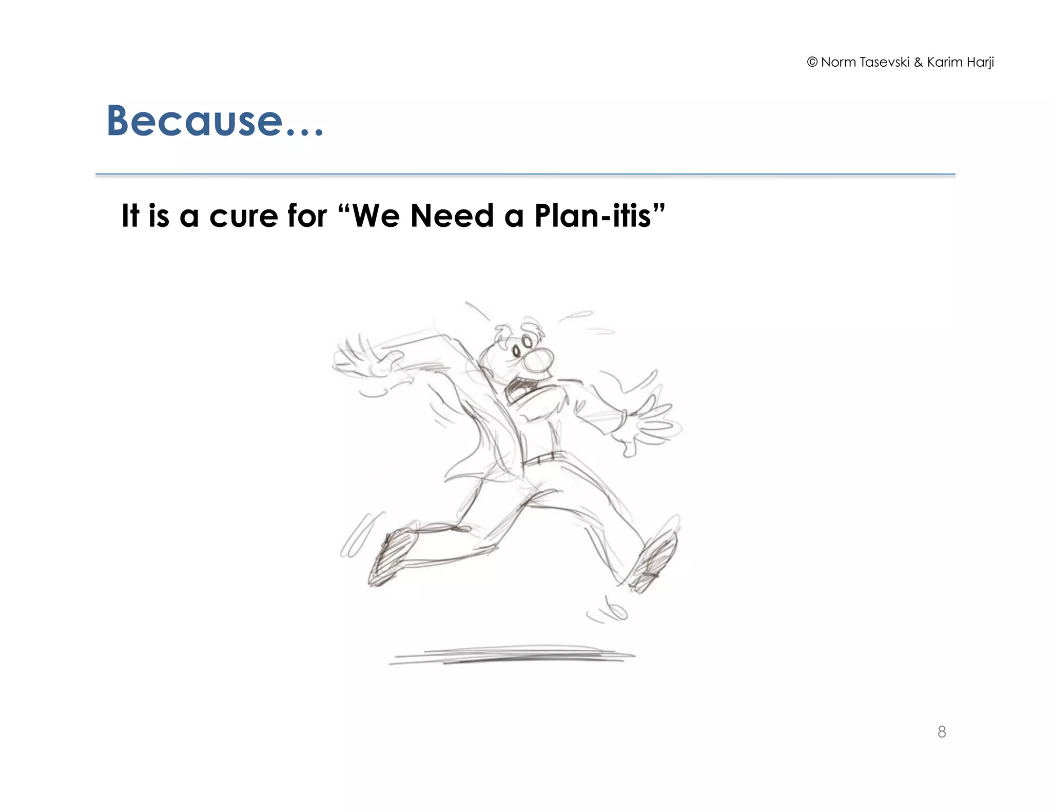 © Norm Tasevski & Karim Harji
8
Because…
It is a cure for “We Need a Plan-itis”
 