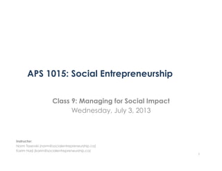 APS 1015: Social Entrepreneurship
Class 9: Managing for Social Impact
Wednesday, July 3, 2013
1
Instructor:
Norm Tasevski (norm@socialentrepreneurship.ca)
Karim Harji (karim@socialentrepreneurship.ca)
 