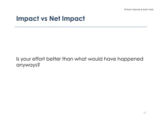 © Norm Tasevski & Karim Harji
Impact vs Net Impact
Is your effort better than what would have happened
anyways?
10
 