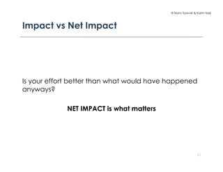 © Norm Tasevski & Karim Harji
Impact vs Net Impact
Is your effort better than what would have happened
anyways?
NET IMPACT is what matters
11
 
