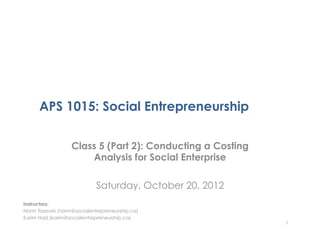 APS 1015: Social Entrepreneurship

                   Class 5 (Part 2): Conducting a Costing
                       Analysis for Social Enterprise

                             Saturday, October 20, 2012
Instructors:
Norm Tasevski (norm@socialentrepreneurship.ca)
Karim Harji (karim@socialentrepreneurship.ca)
                                                            1
 