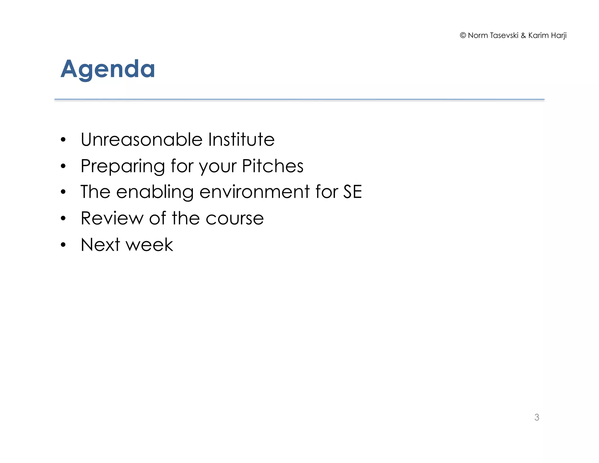 © Norm Tasevski & Karim Harji




Agenda

•    Unreasonable Institute
•    Preparing for your Pitches
•    The enabling environment for SE
•    Review of the course
•    Next week




                                                           3
 