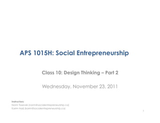 APS 1015H: Social Entrepreneurship

                        Class 10: Design Thinking – Part 2

                        Wednesday, November 23, 2011

Instructors:
Norm Tasevski (norm@socialentrepreneurship.ca)
Karim Harji (karim@socialentrepreneurship.ca)
                                                             1
 