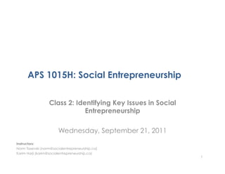 APS 1015H: Social Entrepreneurship

                  Class 2: Identifying Key Issues in Social
                              Entrepreneurship

                       Wednesday, September 21, 2011
Instructors:
Norm Tasevski (norm@socialentrepreneurship.ca)
Karim Harji (karim@socialentrepreneurship.ca)
                                                              1
 