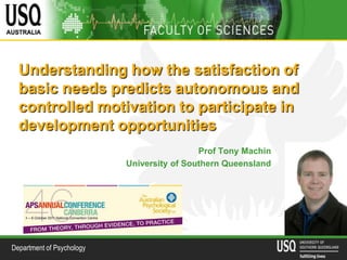 Understanding how the satisfaction of basic needs predicts autonomous and controlled motivation to participate in development opportunities Prof Tony Machin University of Southern Queensland 