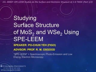 Studying
Surface Structure
of MoS2 and WSe2 Using
SPE-LEEM
SPEAKER: PO-CHUN YEH (FIGO)
ADVISOR: PROF. R. M. OSGOOD
“SPE-LEEM” = Spectroscopic Photo-Emission and Low
Energy Electron Microscopy
1APS March Meeting 2014 J31.00007
J31. 00007: SPE-LEEM Studies on the Surface and Electronic Structure of 2-D TMDC (Part 1/2)
 
