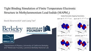Tight Binding Simulation of Finite Temperature Electronic
Structure in Methylammonium Lead Iodide (MAPbI3)
David Abramovitch1 and Liang Tan2
1Department of Physics, University of California Berkeley
and 2Molecular Foundry, Lawrence Berkeley National Lab
 