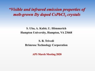 “Visible and infrared emission properties of
melt-grown Dy doped CsPbCl3 crystals
S. Uba, A. Kabir, U. Hömmerich
Hampton University, Hampton, VA 23668
S. B. Trivedi
Brimrose Technology Corporation
APS March Meeting 2020
 