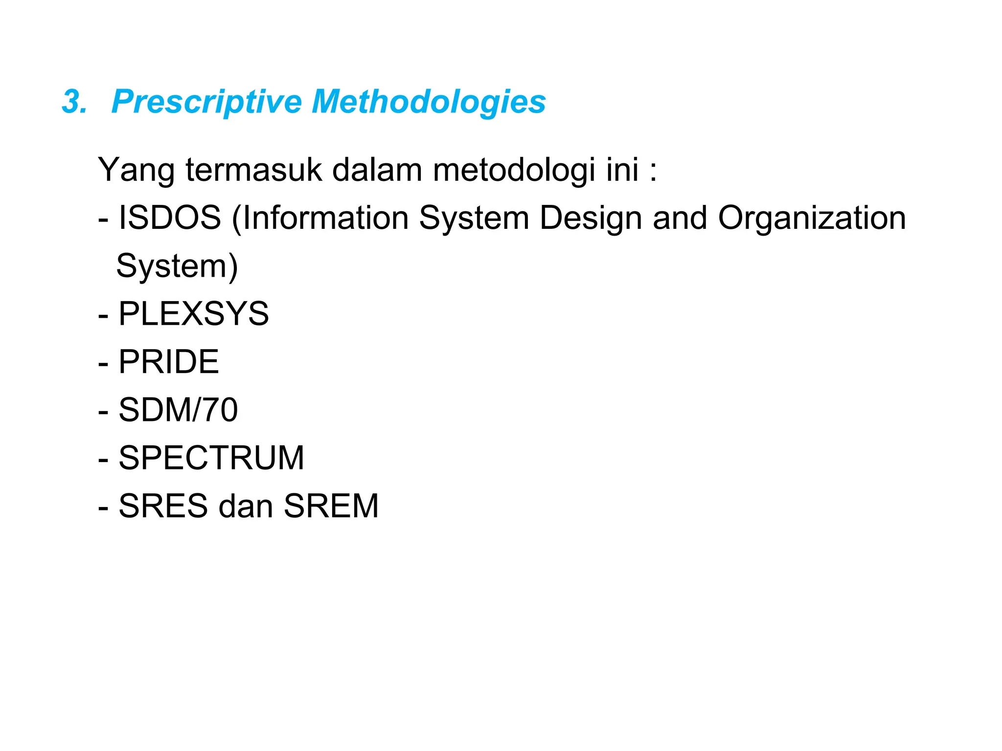 3. Prescriptive Methodologies
Yang termasuk dalam metodologi ini :
- ISDOS (Information System Design and Organization
System)
- PLEXSYS
- PRIDE
- SDM/70
- SPECTRUM
- SRES dan SREM
 