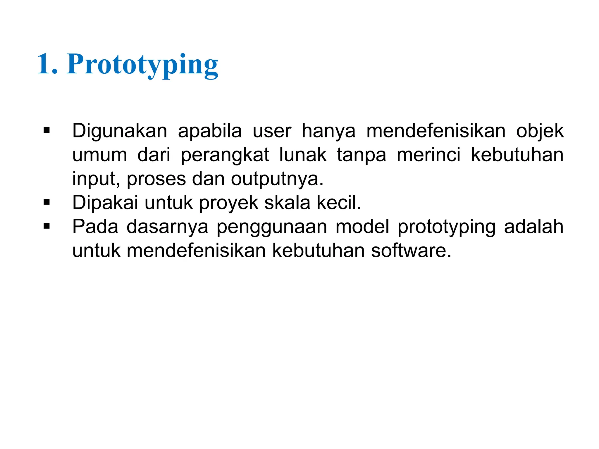 1. Prototyping
 Digunakan apabila user hanya mendefenisikan objek
umum dari perangkat lunak tanpa merinci kebutuhan
input, proses dan outputnya.
 Dipakai untuk proyek skala kecil.
 Pada dasarnya penggunaan model prototyping adalah
untuk mendefenisikan kebutuhan software.
 