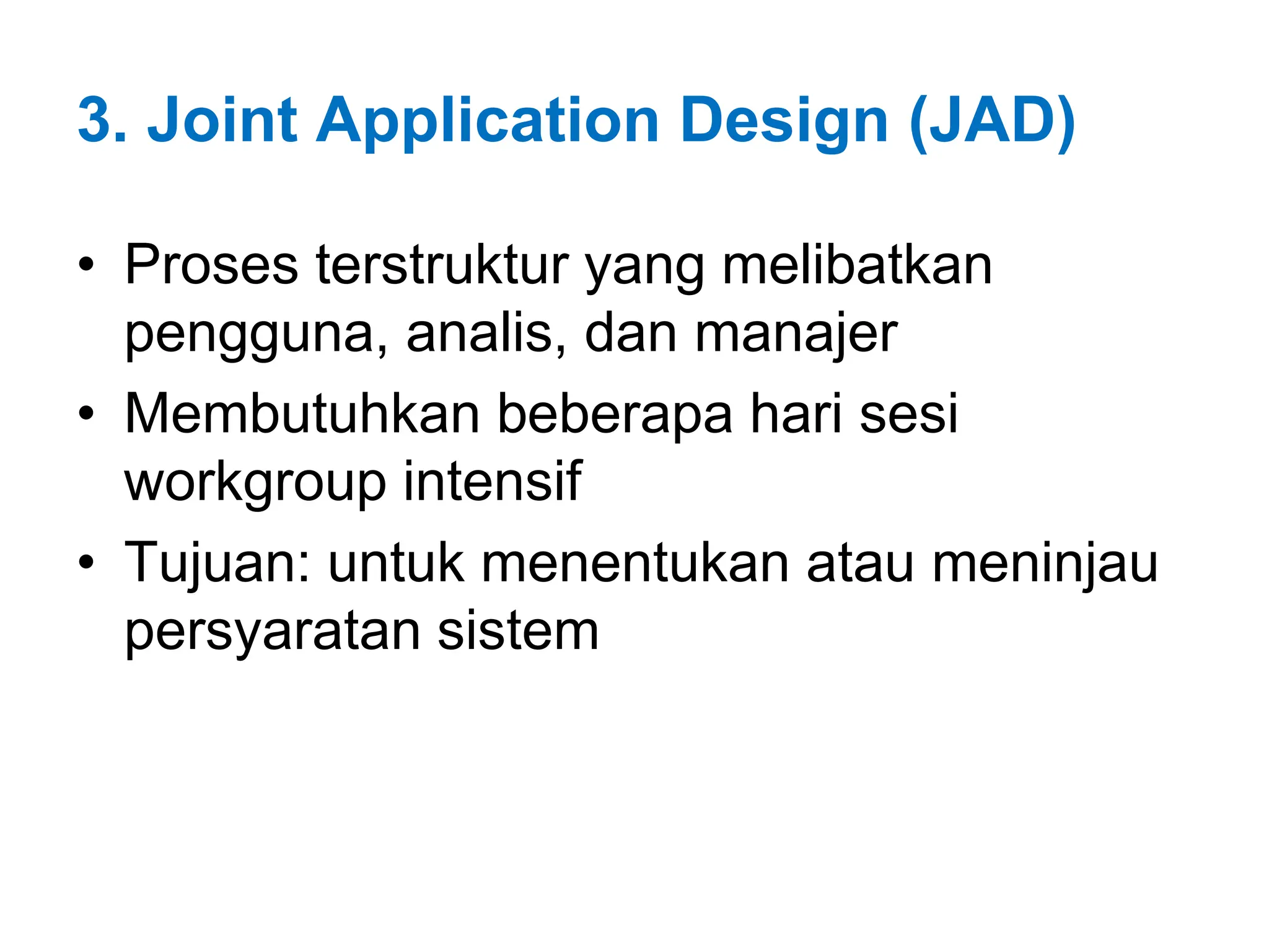 3. Joint Application Design (JAD)
• Proses terstruktur yang melibatkan
pengguna, analis, dan manajer
• Membutuhkan beberapa hari sesi
workgroup intensif
• Tujuan: untuk menentukan atau meninjau
persyaratan sistem
 