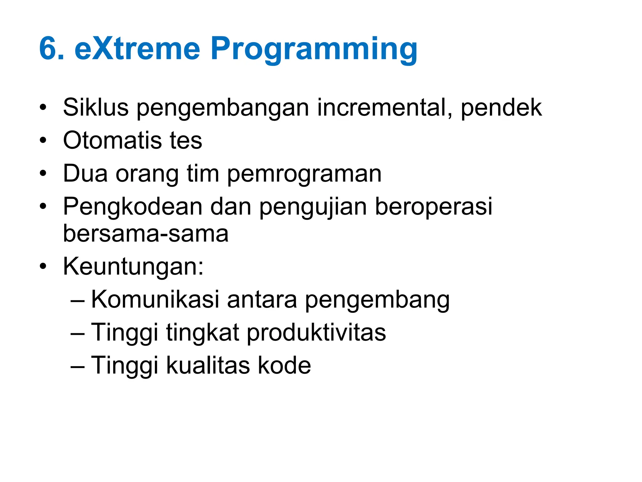 6. eXtreme Programming
• Siklus pengembangan incremental, pendek
• Otomatis tes
• Dua orang tim pemrograman
• Pengkodean dan pengujian beroperasi
bersama-sama
• Keuntungan:
– Komunikasi antara pengembang
– Tinggi tingkat produktivitas
– Tinggi kualitas kode
 