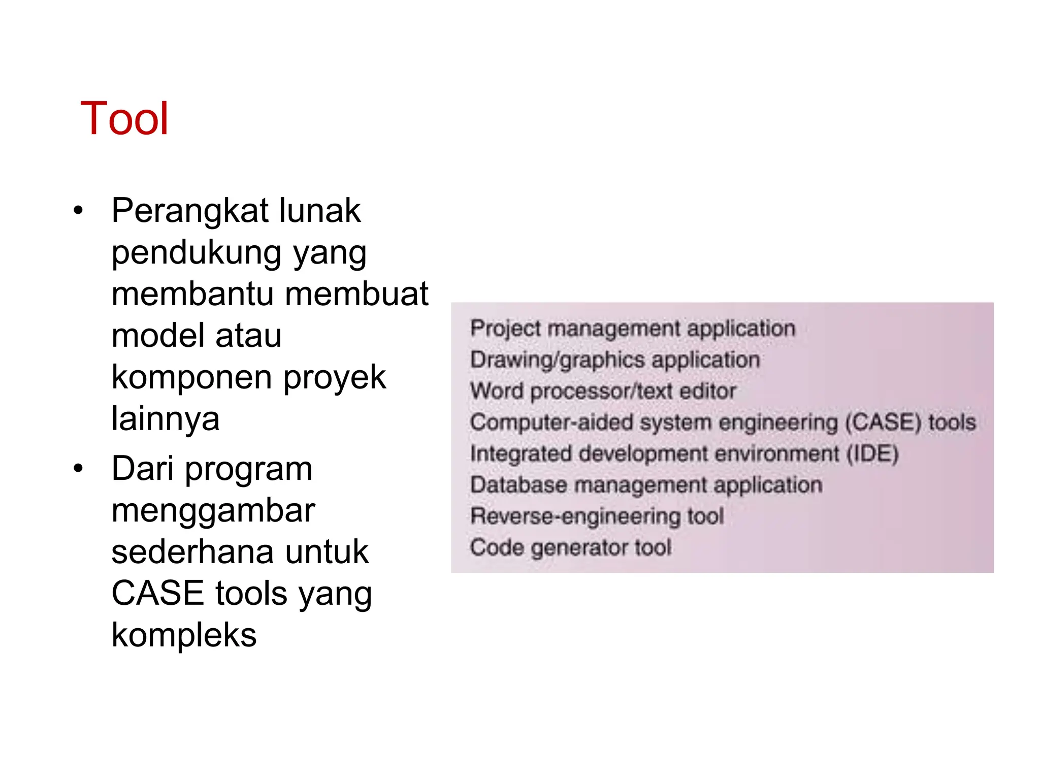 Tool
• Perangkat lunak
pendukung yang
membantu membuat
model atau
komponen proyek
lainnya
• Dari program
menggambar
sederhana untuk
CASE tools yang
kompleks
 