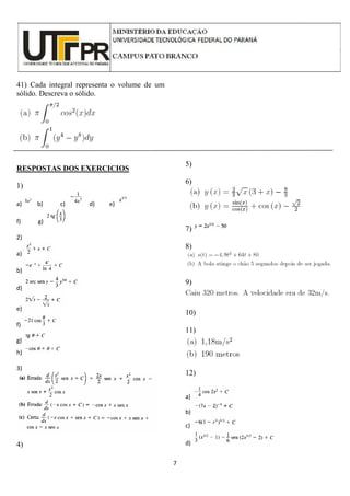7
41) Cada integral representa o volume de um
sólido. Descreva o sólido.
RESPOSTAS DOS EXERCICIOS
1)
a) b) c) d) e)
f) g)
2)
a)
b)
d)
e)
f)
g)
h)
3)
4)
5)
6)
7)
8)
9)
10)
11)
12)
a)
b)
c)
d)
 
