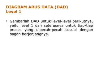 DIAGRAM ARUS DATA (DAD)
Level 1
• Gambarlah DAD untuk level-level berikutnya,
yaitu level 1 dan seterusnya untuk tiap-tiap
proses yang dipecah-pecah sesuai dengan
bagan berjenjangnya.
 
