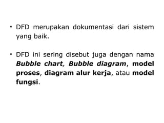 • DFD merupakan dokumentasi dari sistem
yang baik.
• DFD ini sering disebut juga dengan nama
Bubble chart, Bubble diagram, model
proses, diagram alur kerja, atau model
fungsi.
 