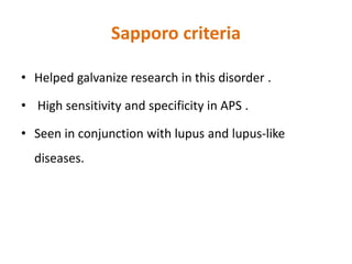Sapporo criteria
• Helped galvanize research in this disorder .
• High sensitivity and specificity in APS .
• Seen in conjunction with lupus and lupus-like
diseases.
 