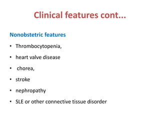 Clinical features cont...
Nonobstetric features
• Thrombocytopenia,
• heart valve disease
• chorea,
• stroke
• nephropathy
• SLE or other connective tissue disorder
 