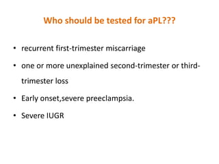 Who should be tested for aPL???
• recurrent first-trimester miscarriage
• one or more unexplained second-trimester or third-
trimester loss
• Early onset,severe preeclampsia.
• Severe IUGR
 