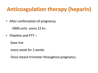 Anticoagulation therapy (heparin)
• After confirmation of pregnancy.
5000 units every 12 hr.-
• Platelets and PTT –
base line
every week for 2 weeks
Once ineach trimester throughout pregnancy .
 