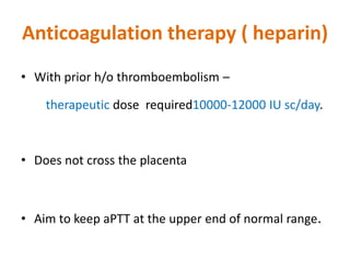 Anticoagulation therapy ( heparin)
• With prior h/o thromboembolism –
therapeutic dose required10000-12000 IU sc/day.
• Does not cross the placenta
• Aim to keep aPTT at the upper end of normal range.
 