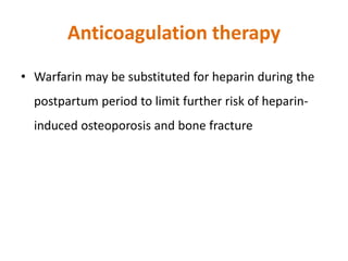 Anticoagulation therapy
• Warfarin may be substituted for heparin during the
postpartum period to limit further risk of heparin-
induced osteoporosis and bone fracture
 