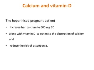 Calcium and vitamin-D
The heparinised pregnant patient
• increase her calcium to 600 mg BD
• along with vitamin D to optimise the absorption of calcium
and
• reduce the risk of osteopenia.
 