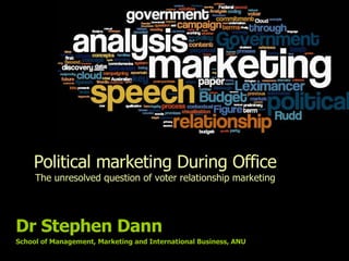 Political marketing During Office The unresolved question of voter relationship marketing Dr Stephen Dann School of Management, Marketing and International Business, ANU 